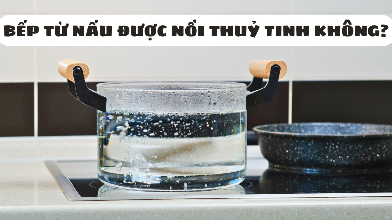 Bếp từ có nấu được nồi thuỷ tinh không