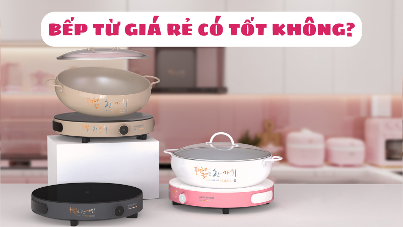 Bếp từ giá rẻ có tốt không? Cách chọn mua bếp chất lượng