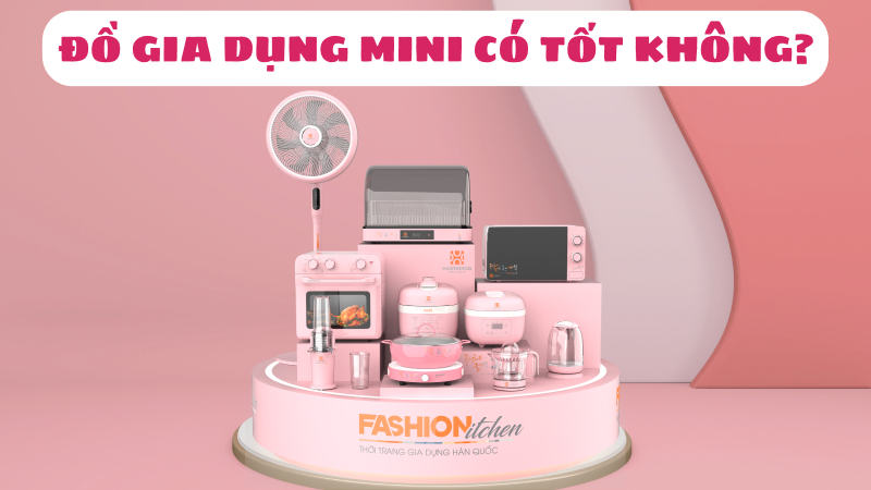 Đồ gia dụng mini có tốt không? Nên mua ở đâu?