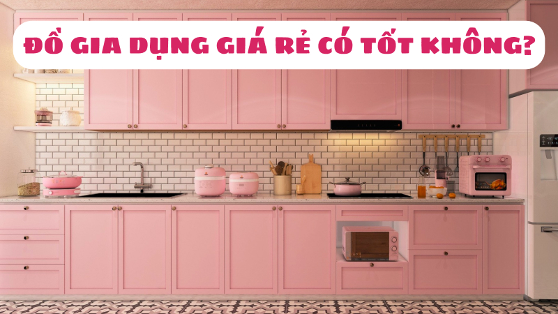 Đồ gia dụng rẻ có tốt không? Mua ở đâu chất lượng