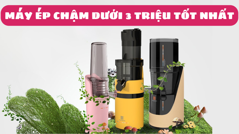 Máy ép chậm dưới 3 triệu tốt nhất chọn loại nào?