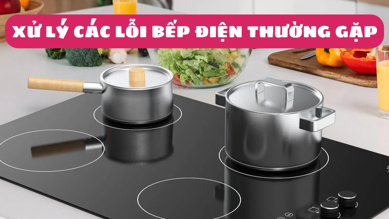 Bếp điện báo lỗi - Tổng hợp các lỗi thường gặp & Cách xử lý