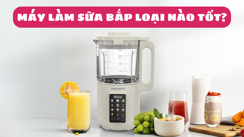 Máy làm sữa bắp có nên mua không? Loại nào tốt nhất