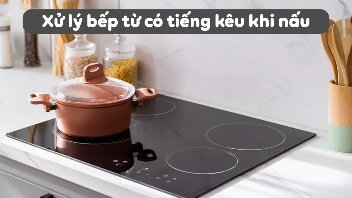 Nguyên nhân & cách xử lý bếp từ có tiếng kêu khi nấu