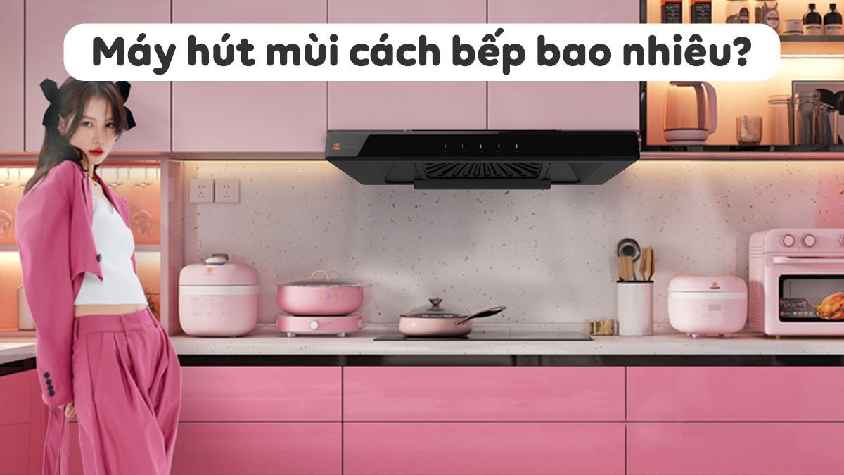 Giải đáp chi tiết máy hút mùi cách bếp bao nhiêu là chuẩn